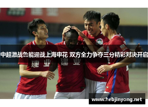 中超激战鲁能迎战上海申花 双方全力争夺三分精彩对决开启