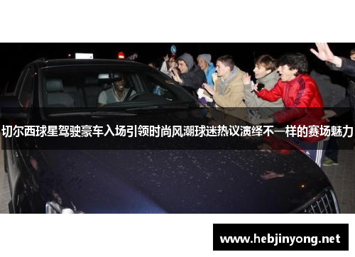 切尔西球星驾驶豪车入场引领时尚风潮球迷热议演绎不一样的赛场魅力