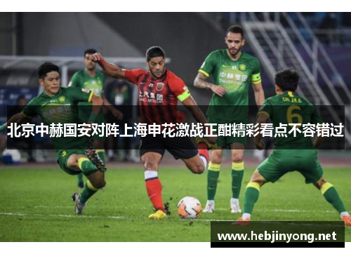 北京中赫国安对阵上海申花激战正酣精彩看点不容错过