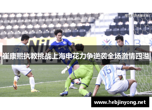 崔康熙执教挑战上海申花力争逆袭全场激情四溢