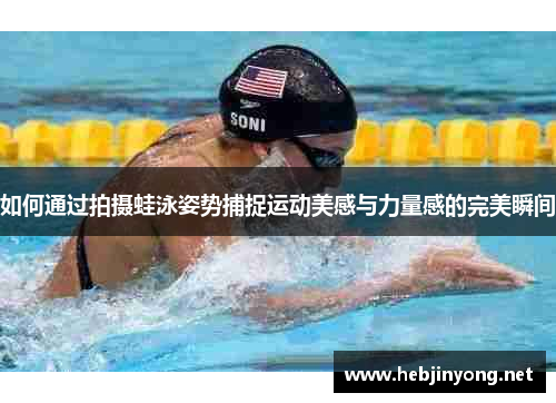 如何通过拍摄蛙泳姿势捕捉运动美感与力量感的完美瞬间