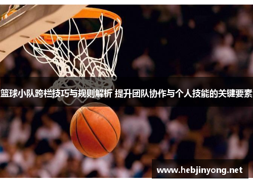 篮球小队跨栏技巧与规则解析 提升团队协作与个人技能的关键要素