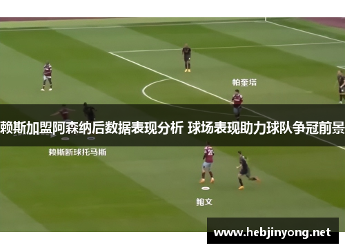 赖斯加盟阿森纳后数据表现分析 球场表现助力球队争冠前景