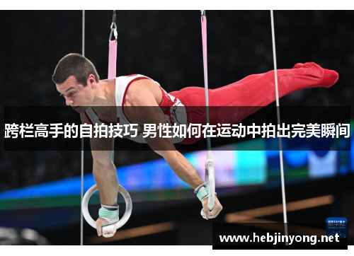 跨栏高手的自拍技巧 男性如何在运动中拍出完美瞬间
